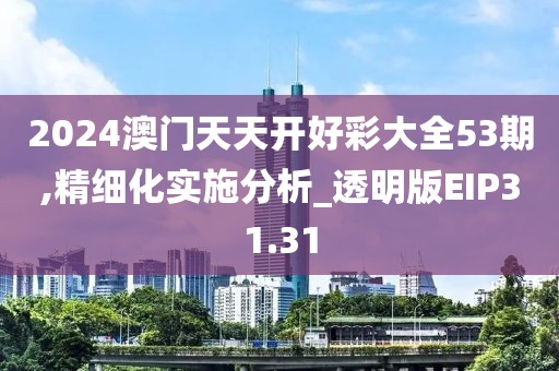 2024澳门天天开好彩大全53期,精细化实施分析_透明版EIP31.31