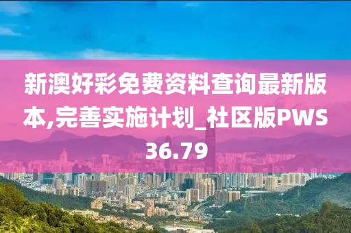 新澳好彩免费资料查询最新版本,完善实施计划_社区版PWS36.79
