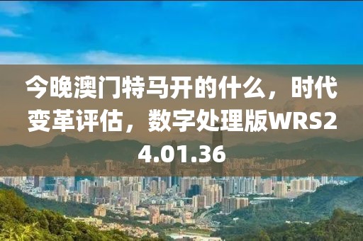 今晚澳门特马开的什么，时代变革评估，数字处理版WRS24.01.36