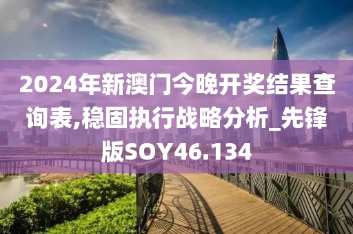 2024年新澳门今晚开奖结果查询表,稳固执行战略分析_先锋版SOY46.134