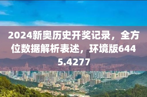 2024新奥历史开奖记录，全方位数据解析表述，环境版6445.4277