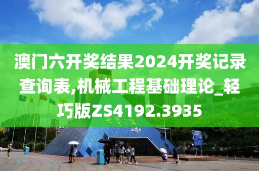 澳门六开奖结果2024开奖记录查询表,机械工程基础理论_轻巧版ZS4192.3935