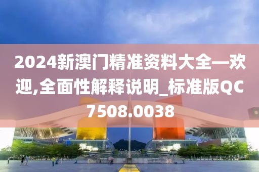 2024新澳门精准资料大全—欢迎,全面性解释说明_标准版QC7508.0038