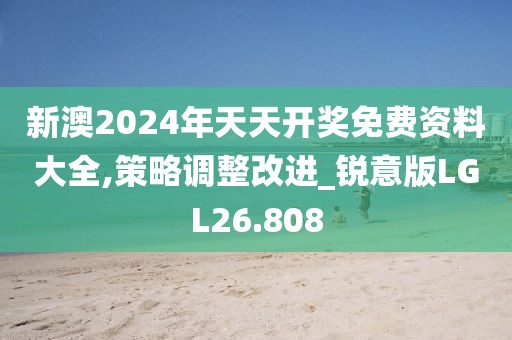 新澳2024年天天开奖免费资料大全,策略调整改进_锐意版LGL26.808