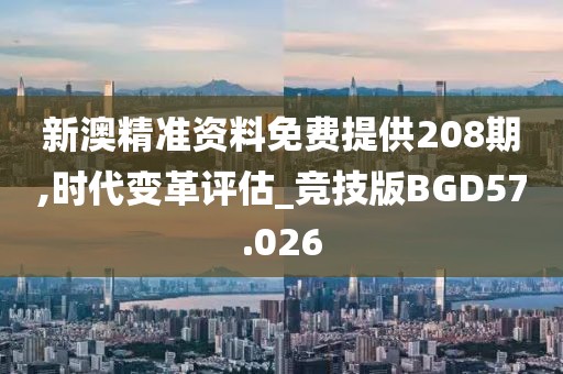 新澳精准资料免费提供208期,时代变革评估_竞技版BGD57.026