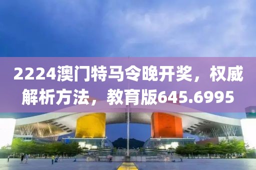 2224澳门特马令晚开奖，权威解析方法，教育版645.6995