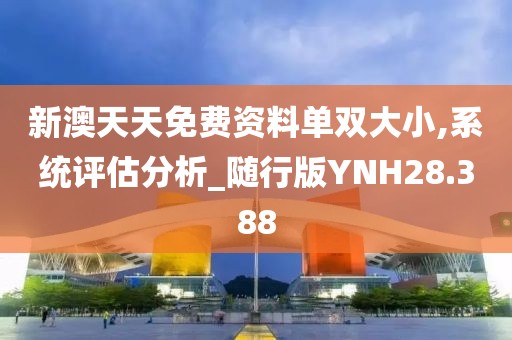 新澳天天免费资料单双大小,系统评估分析_随行版YNH28.388