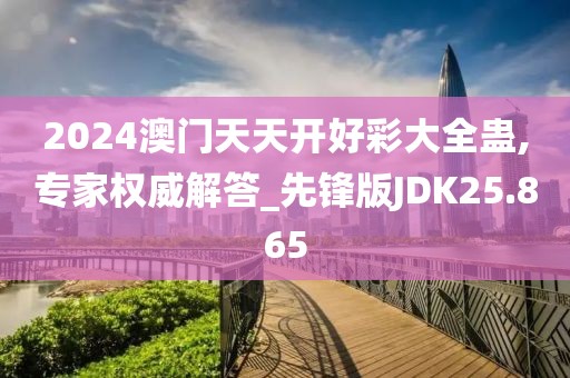 2024澳门天天开好彩大全蛊,专家权威解答_先锋版JDK25.865