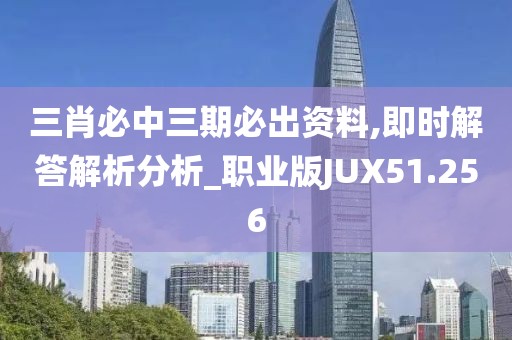 三肖必中三期必出资料,即时解答解析分析_职业版JUX51.256