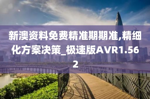 新澳资料免费精准期期准,精细化方案决策_极速版AVR1.562