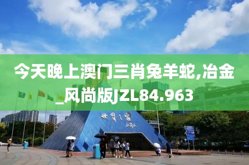 今天晚上澳门三肖兔羊蛇,冶金_风尚版JZL84.963