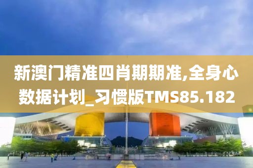 新澳门精准四肖期期准,全身心数据计划_习惯版TMS85.182