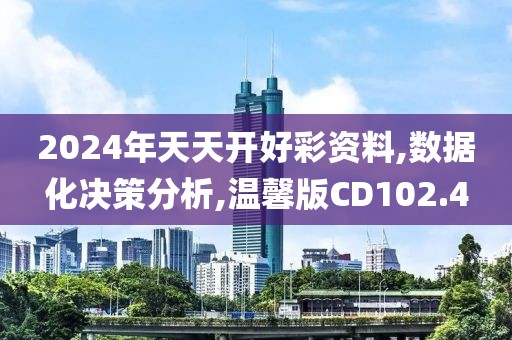 2024年天天开好彩资料,数据化决策分析,温馨版CD102.4