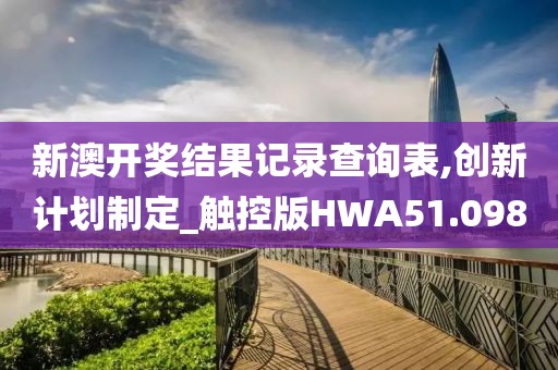 新澳开奖结果记录查询表,创新计划制定_触控版HWA51.098