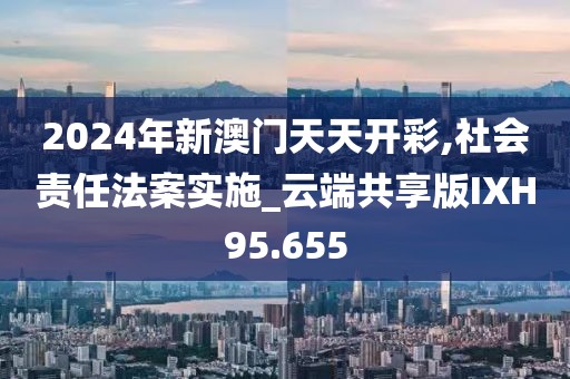 2024年新澳门天天开彩,社会责任法案实施_云端共享版IXH95.655