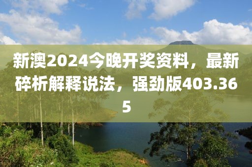 新澳2024今晚开奖资料，最新碎析解释说法，强劲版403.365