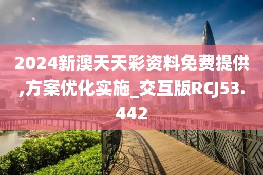2024新澳天天彩资料免费提供,方案优化实施_交互版RCJ53.442