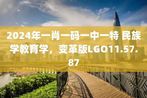 2024年一肖一码一中一特 民族学教育学，变革版LGO11.57.87