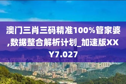 澳门三肖三码精准100%管家婆,数据整合解析计划_加速版XXY7.027