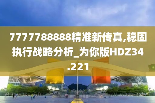 7777788888精准新传真,稳固执行战略分析_为你版HDZ34.221