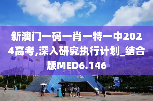新澳门一码一肖一特一中2024高考,深入研究执行计划_结合版MED6.146