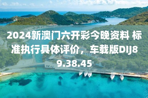 2024新澳门六开彩今晚资料 标准执行具体评价，车载版DIJ89.38.45