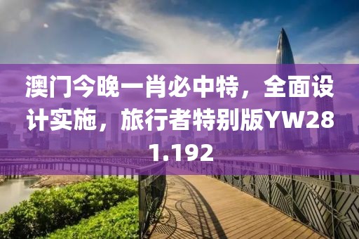 澳门今晚一肖必中特，全面设计实施，旅行者特别版YW281.192