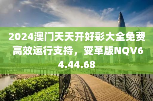 2024澳门天天开好彩大全免费 高效运行支持，变革版NQV64.44.68