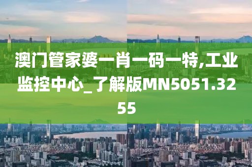 澳门管家婆一肖一码一特,工业监控中心_了解版MN5051.3255
