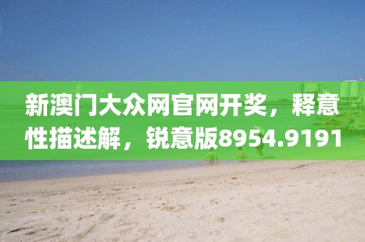 新澳门大众网官网开奖，释意性描述解，锐意版8954.9191