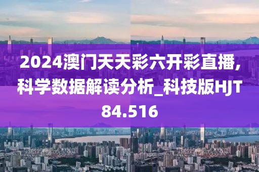 2024澳门天天彩六开彩直播,科学数据解读分析_科技版HJT84.516