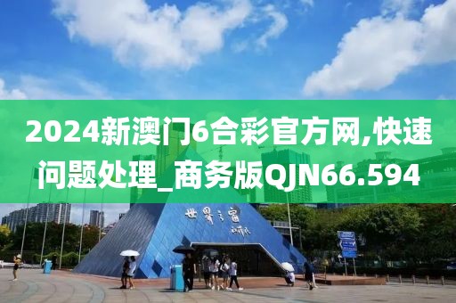 2024新澳门6合彩官方网,快速问题处理_商务版QJN66.594