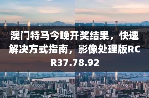澳门特马今晚开奖结果，快速解决方式指南，影像处理版RCR37.78.92