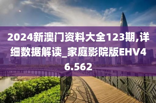2024新澳门资料大全123期,详细数据解读_家庭影院版EHV46.562