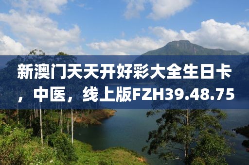 新澳门天天开好彩大全生日卡，中医，线上版FZH39.48.75