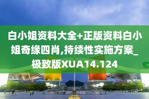 白小姐资料大全+正版资料白小姐奇缘四肖,持续性实施方案_极致版XUA14.124