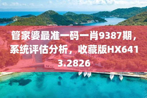 管家婆最准一码一肖9387期，系统评估分析，收藏版HX6413.2826