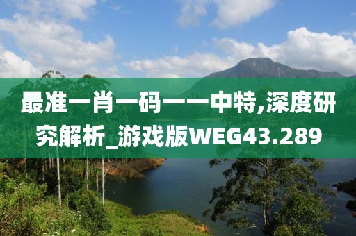 最准一肖一码一一中特,深度研究解析_游戏版WEG43.289