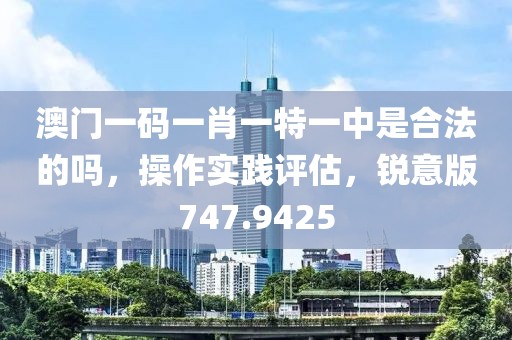 澳门一码一肖一特一中是合法的吗，操作实践评估，锐意版747.9425