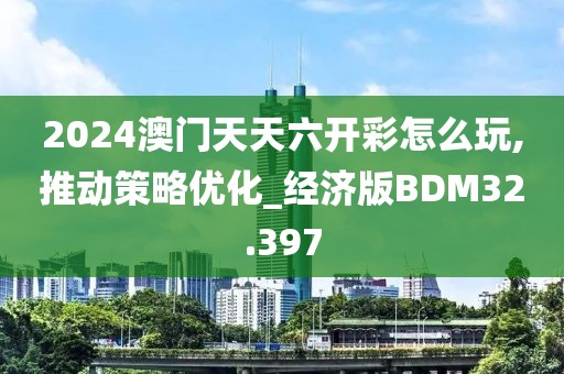 2024澳门天天六开彩怎么玩,推动策略优化_经济版BDM32.397