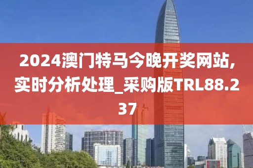 2024澳门特马今晚开奖网站,实时分析处理_采购版TRL88.237
