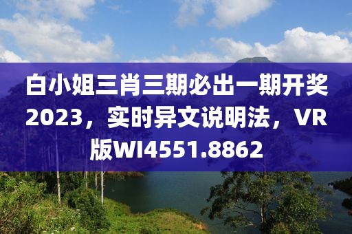 白小姐三肖三期必出一期开奖2023，实时异文说明法，VR版WI4551.8862
