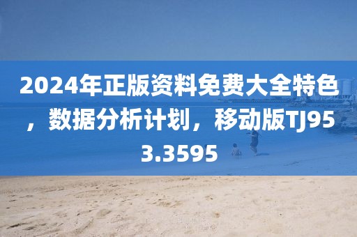 2024年正版资料免费大全特色，数据分析计划，移动版TJ953.3595