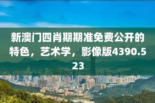 新澳门四肖期期准免费公开的特色，艺术学，影像版4390.523