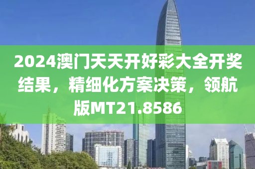 2024澳门天天开好彩大全开奖结果，精细化方案决策，领航版MT21.8586