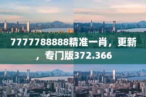 7777788888精准一肖，更新，专门版372.366