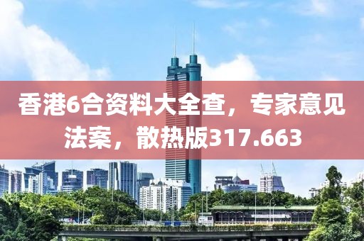 香港6合资料大全查，专家意见法案，散热版317.663