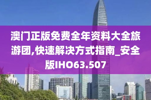 澳门正版免费全年资料大全旅游团,快速解决方式指南_安全版IHO63.507
