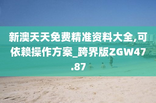 新澳天天免费精准资料大全,可依赖操作方案_跨界版ZGW47.87