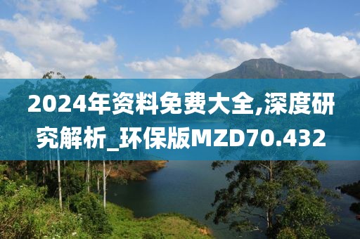 2024年资料免费大全,深度研究解析_环保版MZD70.432